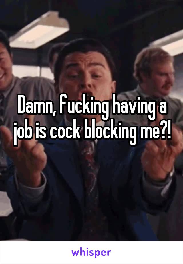 Damn, fucking having a job is cock blocking me?! 