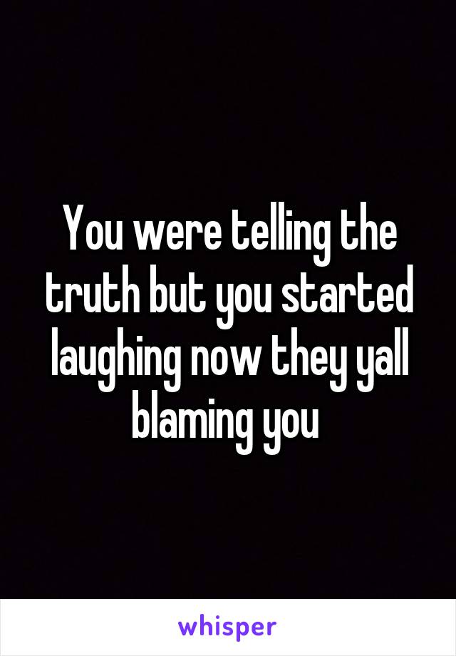 You were telling the truth but you started laughing now they yall blaming you 