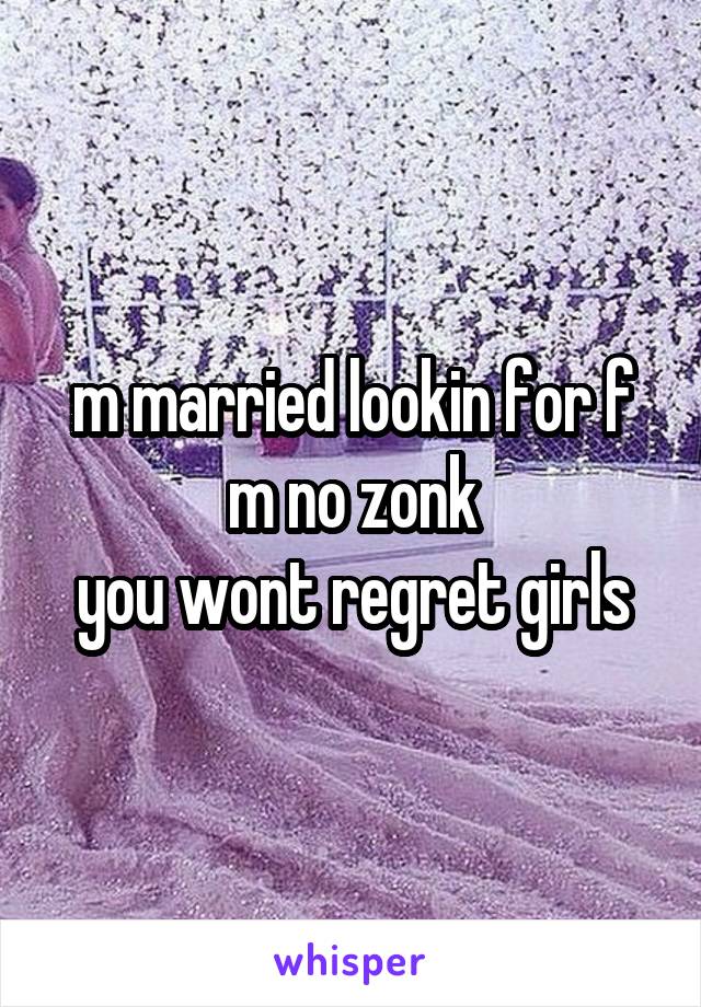 m married lookin for f
m no zonk
you wont regret girls