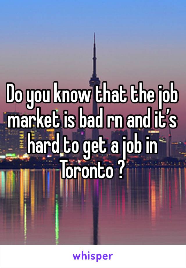 Do you know that the job market is bad rn and it’s hard to get a job in Toronto ? 