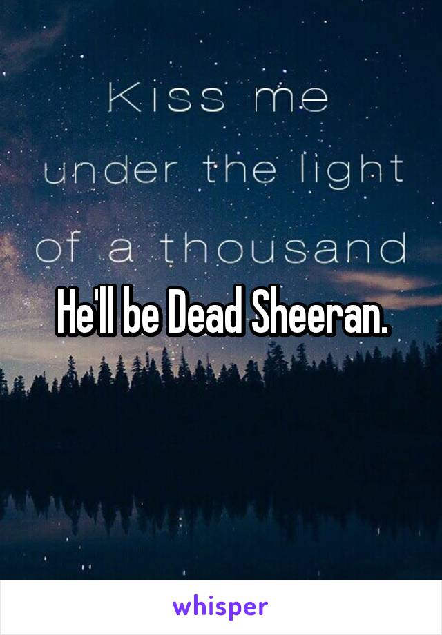 He'll be Dead Sheeran.