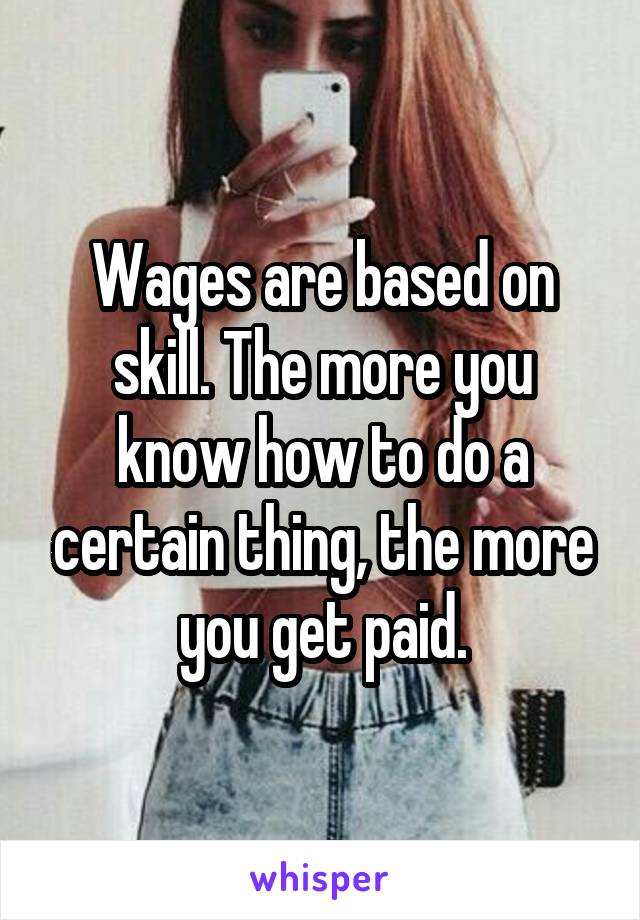 Wages are based on skill. The more you know how to do a certain thing, the more you get paid.