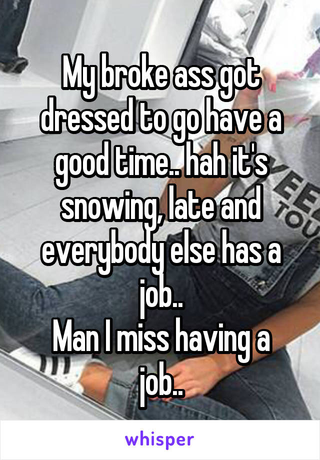 My broke ass got dressed to go have a good time.. hah it's snowing, late and everybody else has a job..
Man I miss having a job..