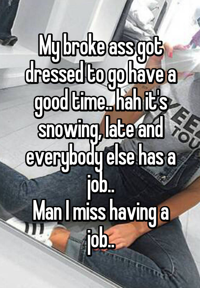 My broke ass got dressed to go have a good time.. hah it's snowing, late and everybody else has a job..
Man I miss having a job..