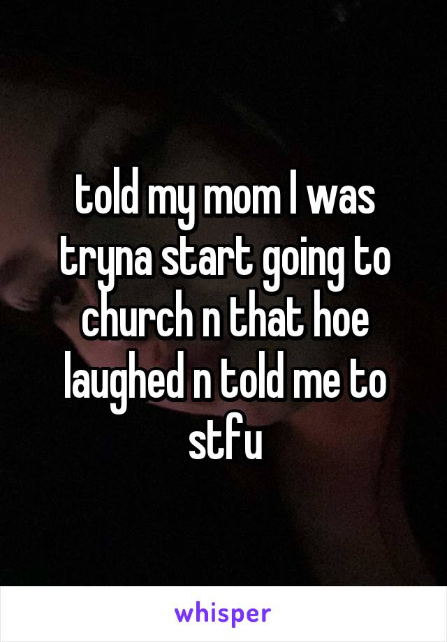 told my mom I was tryna start going to church n that hoe laughed n told me to stfu