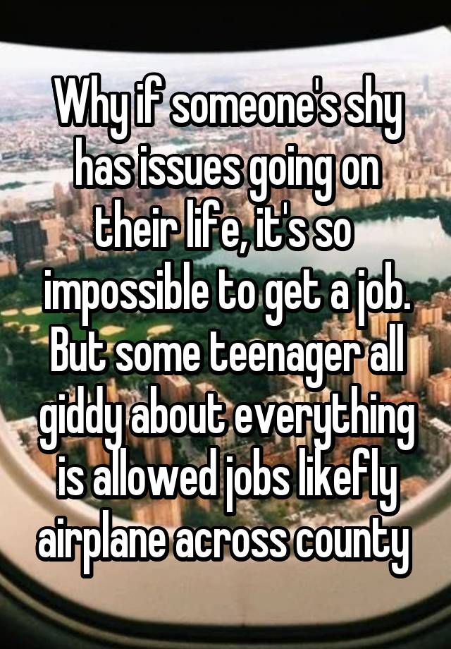 Why if someone's shy has issues going on their life, it's so  impossible to get a job. But some teenager all giddy about everything is allowed jobs likefly airplane across county 