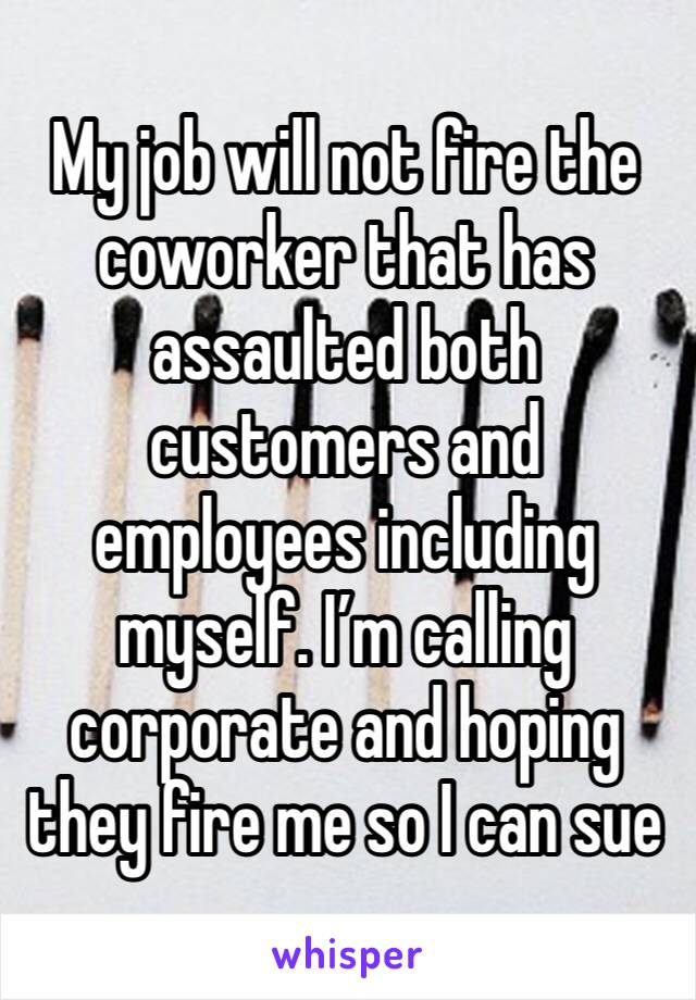 My job will not fire the coworker that has assaulted both customers and employees including myself. I’m calling corporate and hoping they fire me so I can sue 