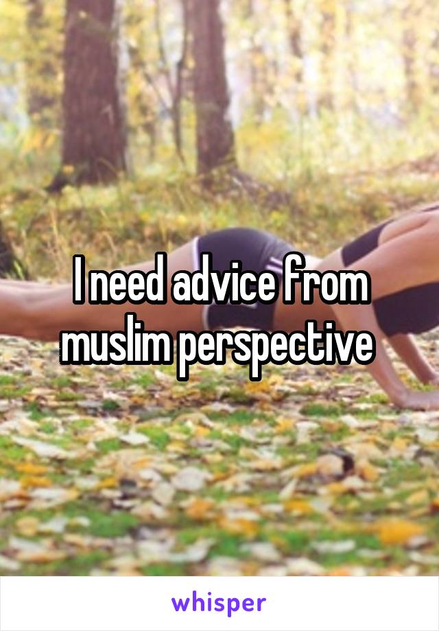 I need advice from muslim perspective 