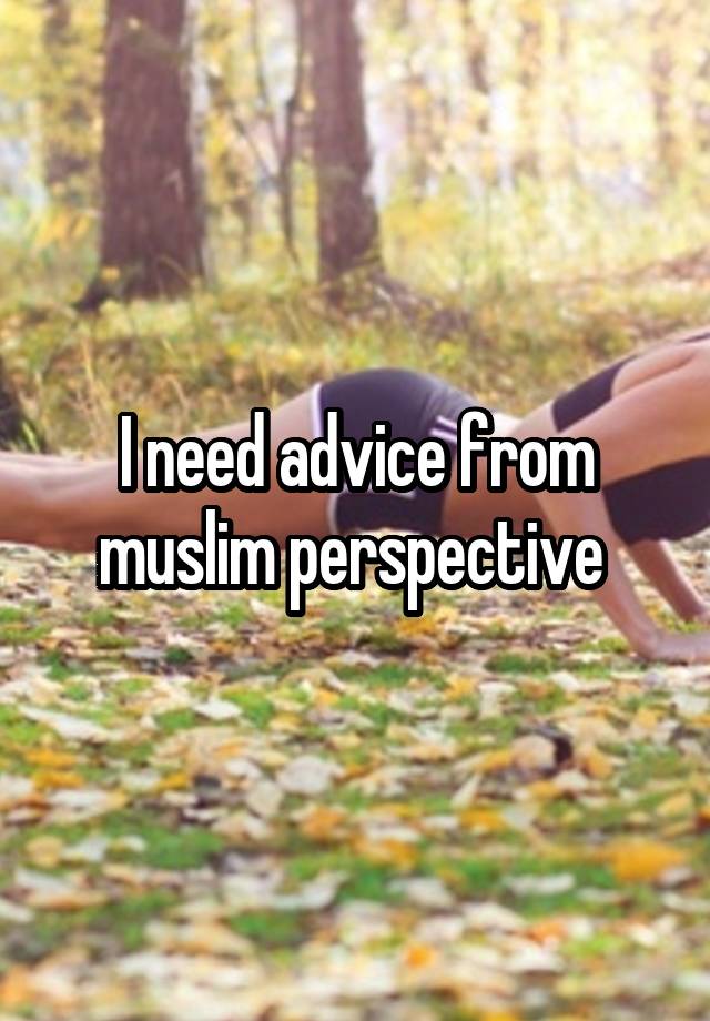 I need advice from muslim perspective 