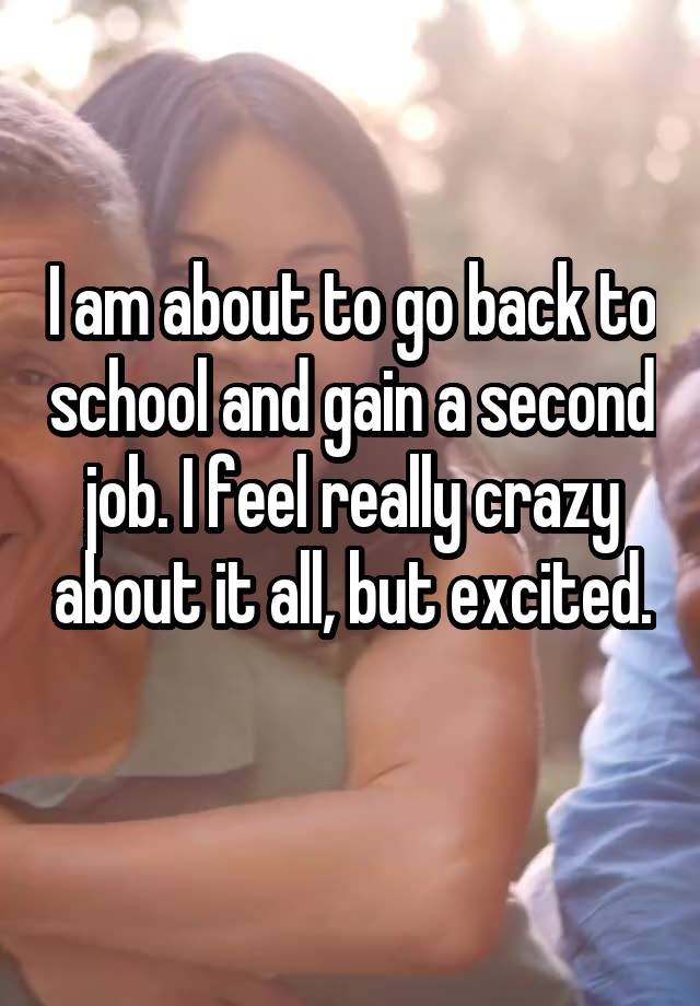 I am about to go back to school and gain a second job. I feel really crazy about it all, but excited. 