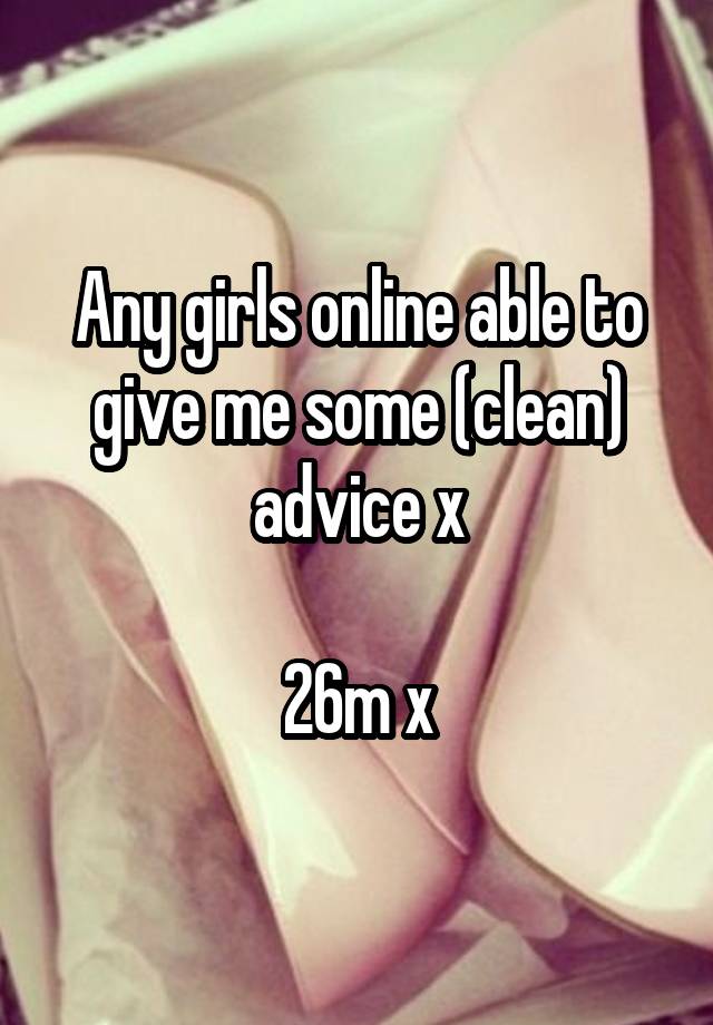 Any girls online able to give me some (clean) advice x

26m x