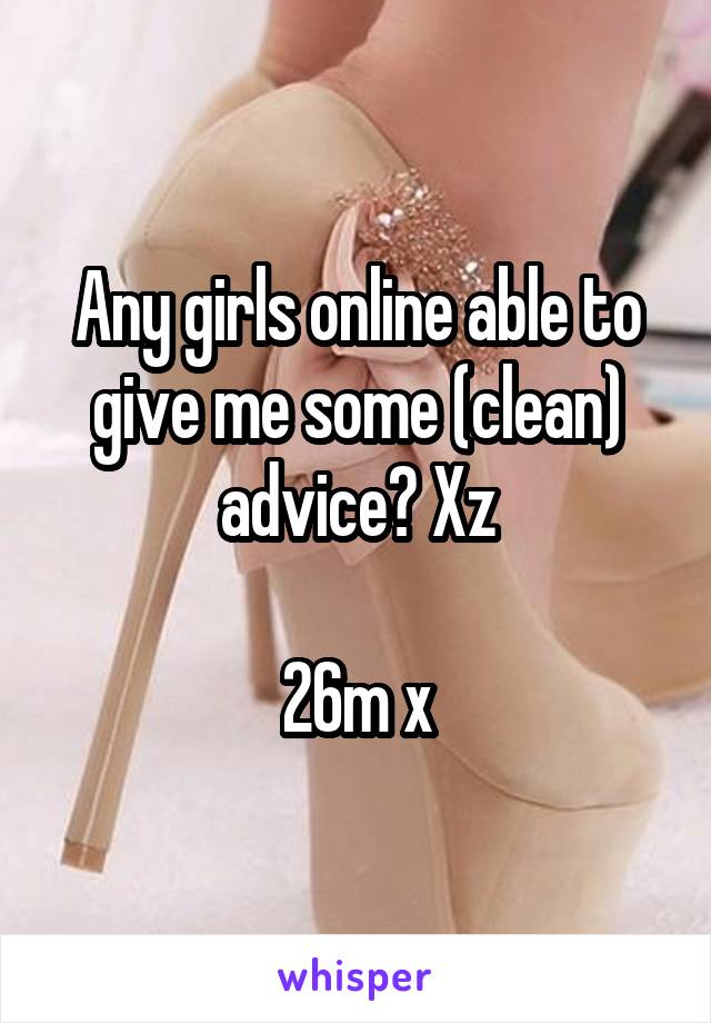 Any girls online able to give me some (clean) advice? Xz

26m x