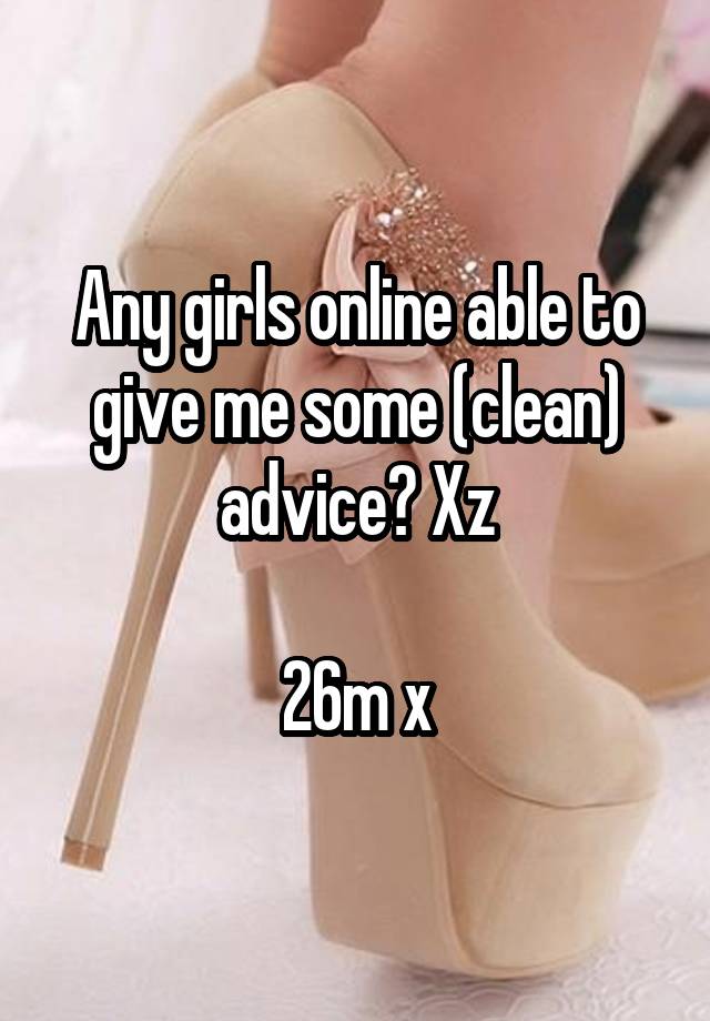 Any girls online able to give me some (clean) advice? Xz

26m x