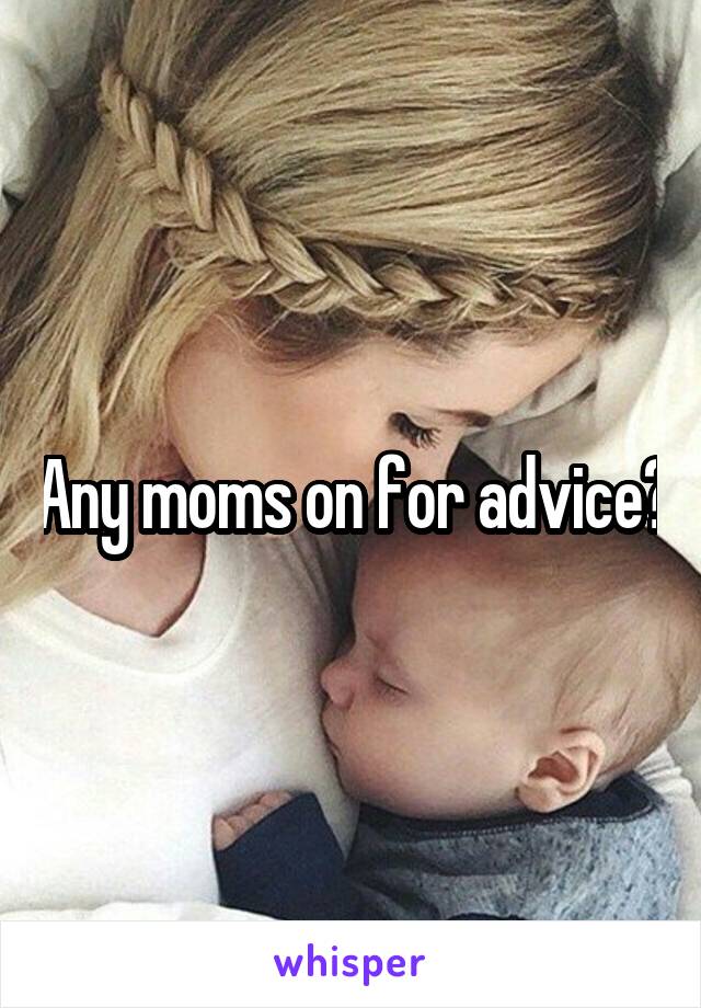 Any moms on for advice?