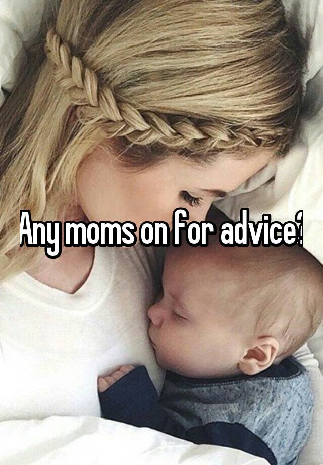 Any moms on for advice?