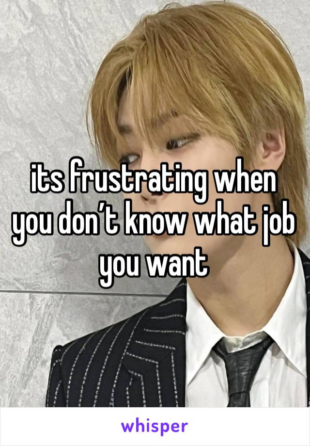 its frustrating when you don’t know what job you want