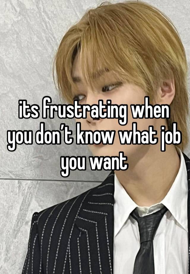 its frustrating when you don’t know what job you want