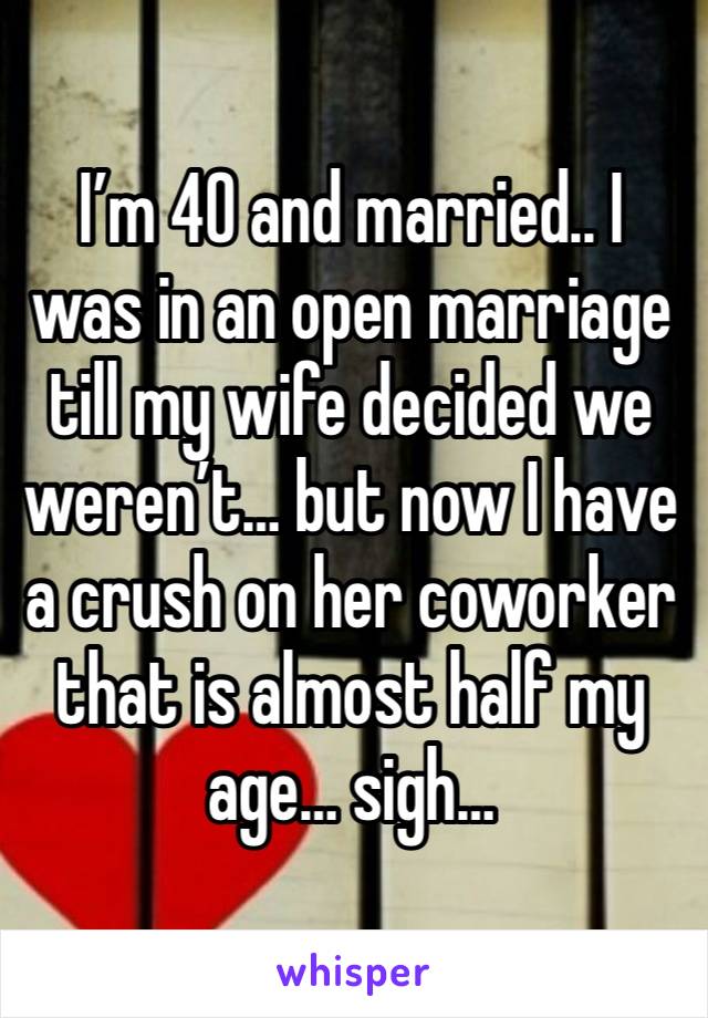 I’m 40 and married.. I was in an open marriage till my wife decided we weren’t… but now I have a crush on her coworker that is almost half my age… sigh…