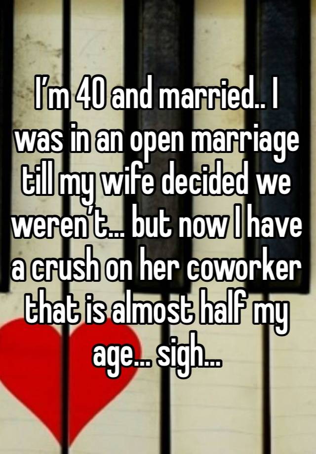 I’m 40 and married.. I was in an open marriage till my wife decided we weren’t… but now I have a crush on her coworker that is almost half my age… sigh…