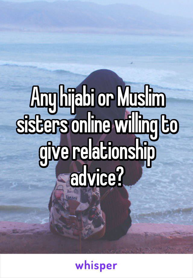 Any hijabi or Muslim sisters online willing to give relationship advice?