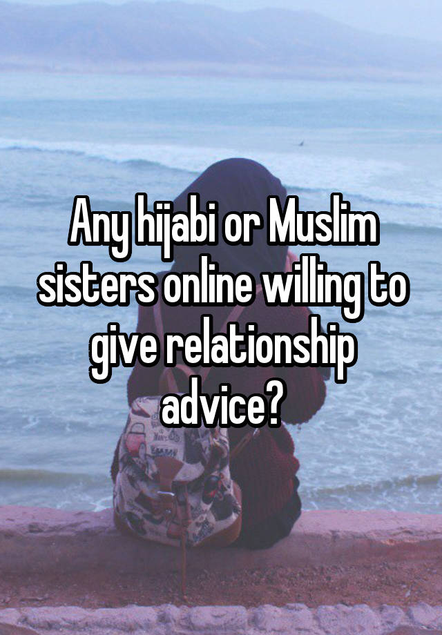 Any hijabi or Muslim sisters online willing to give relationship advice?