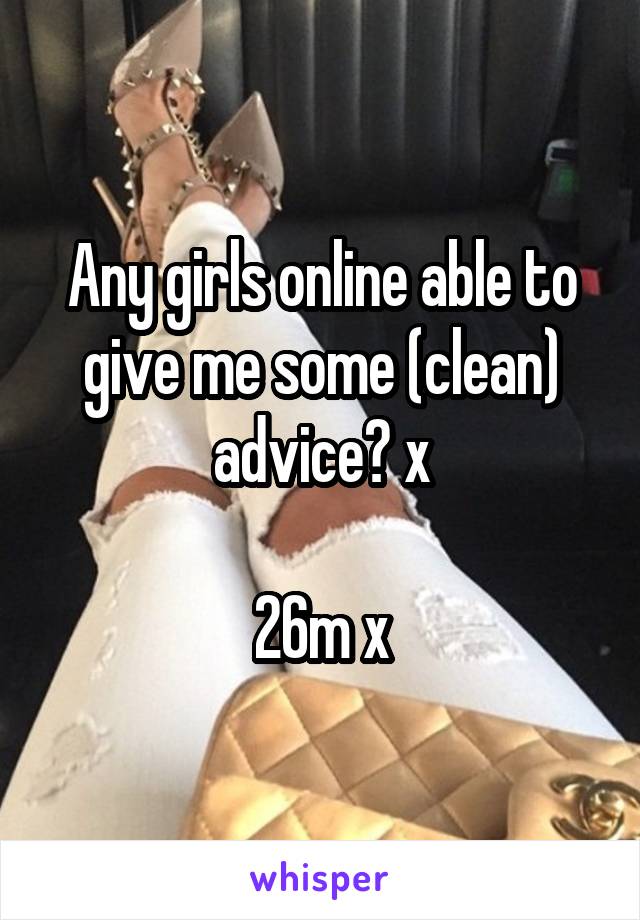 Any girls online able to give me some (clean) advice? x

26m x