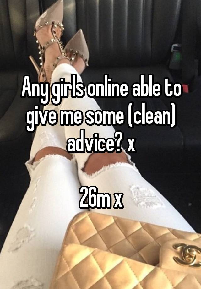 Any girls online able to give me some (clean) advice? x

26m x