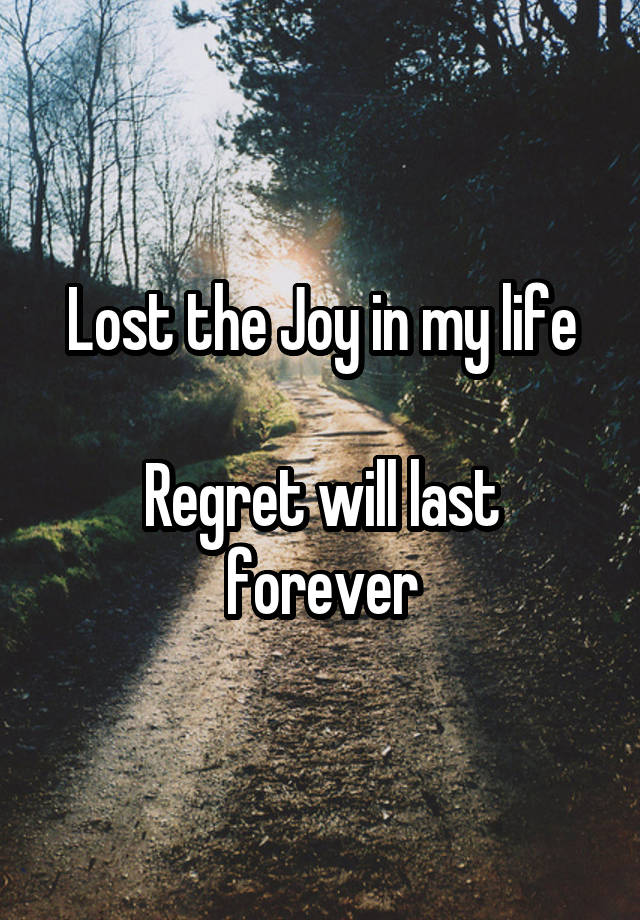 Lost the Joy in my life

Regret will last forever