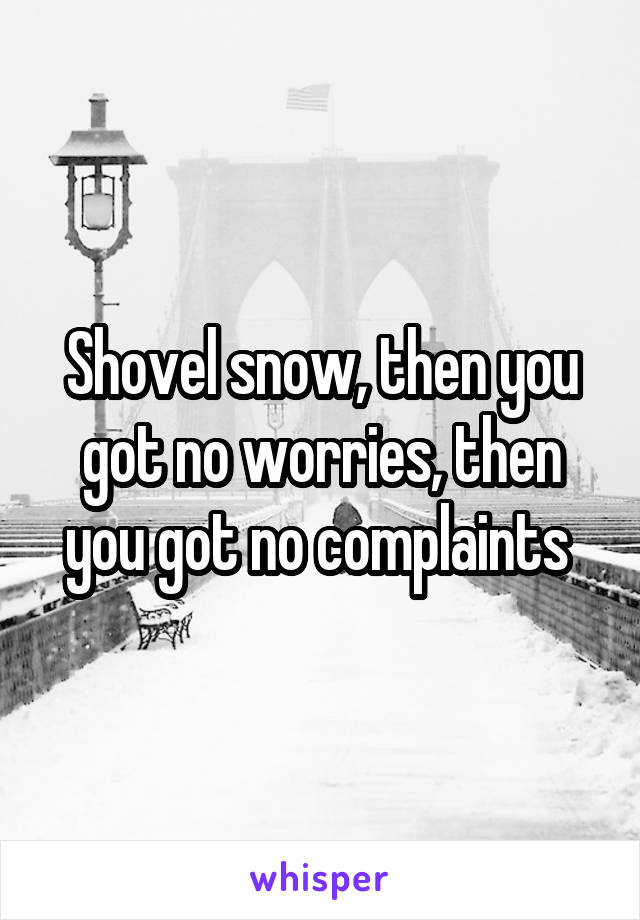 Shovel snow, then you got no worries, then you got no complaints 