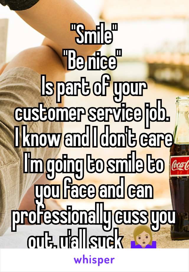 "Smile"
"Be nice" 
Is part of your customer service job. 
I know and I don't care I'm going to smile to you face and can professionally cuss you out. y'all suck 🤷🏼‍♀️