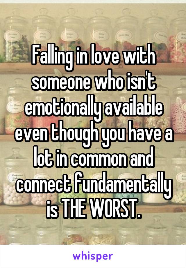 Falling in love with someone who isn't emotionally available even though you have a lot in common and connect fundamentally is THE WORST.