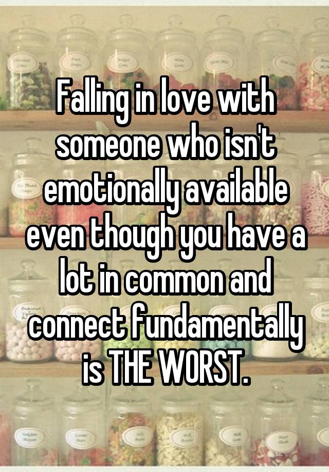 Falling in love with someone who isn't emotionally available even though you have a lot in common and connect fundamentally is THE WORST.