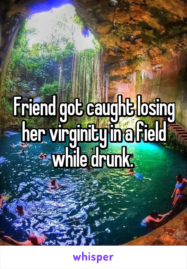 Friend got caught losing her virginity in a field while drunk. 