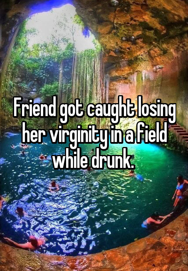 Friend got caught losing her virginity in a field while drunk. 