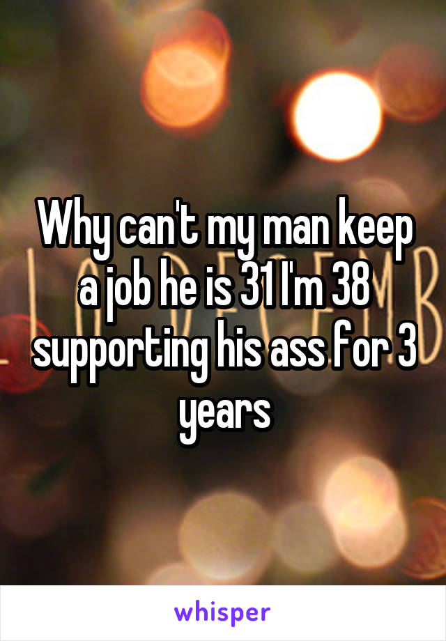 Why can't my man keep a job he is 31 I'm 38 supporting his ass for 3 years