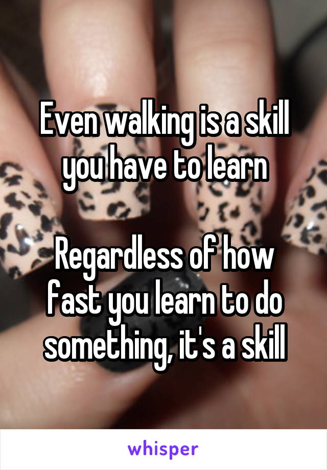 Even walking is a skill you have to learn

Regardless of how fast you learn to do something, it's a skill