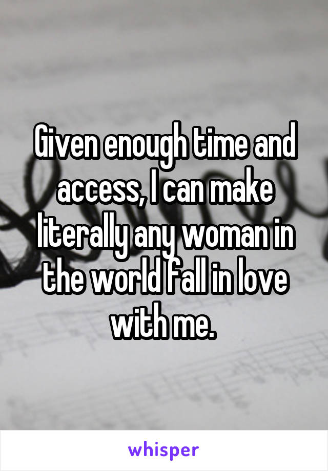 Given enough time and access, I can make literally any woman in the world fall in love with me. 