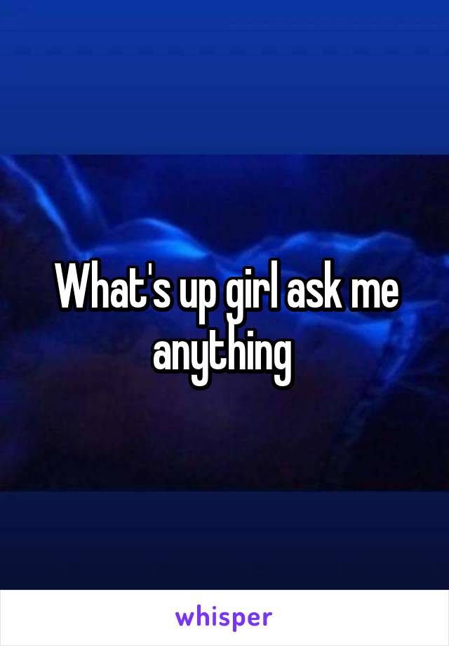 What's up girl ask me anything 