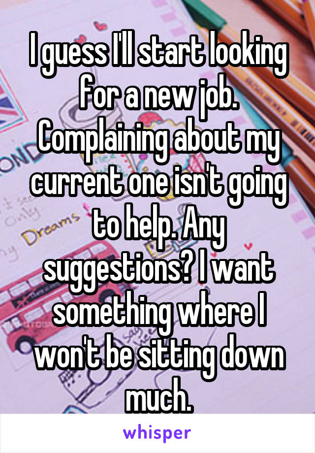 I guess I'll start looking for a new job. Complaining about my current one isn't going to help. Any suggestions? I want something where I won't be sitting down much.