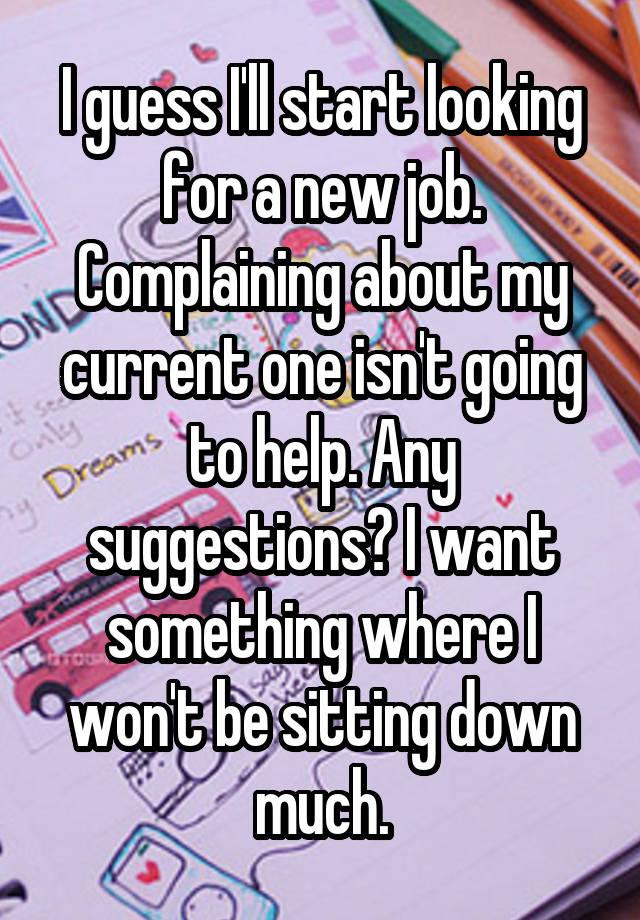 I guess I'll start looking for a new job. Complaining about my current one isn't going to help. Any suggestions? I want something where I won't be sitting down much.