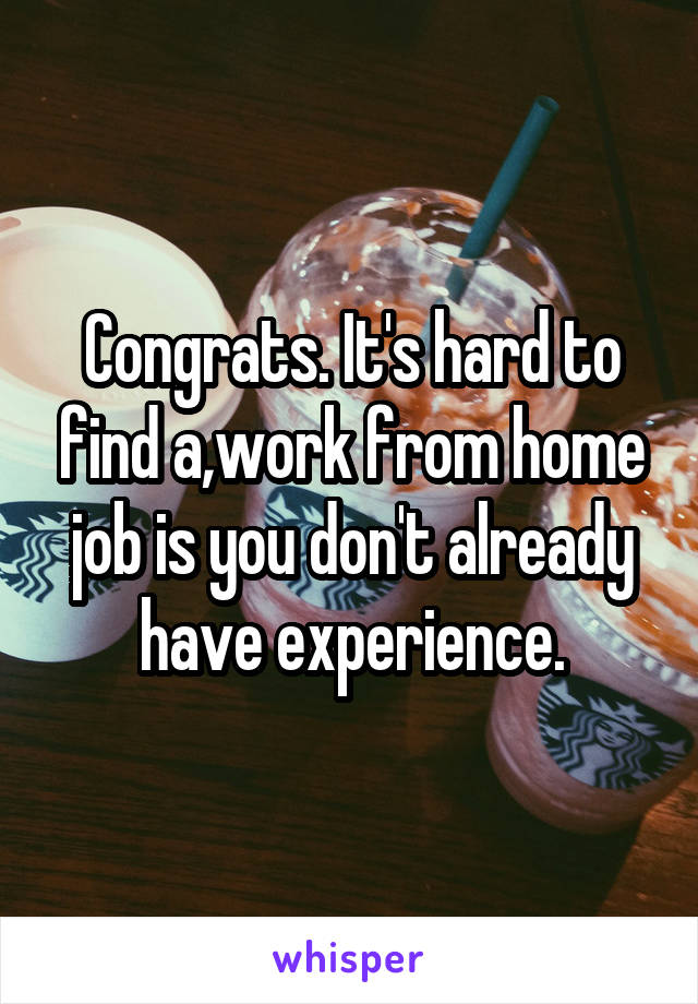 Congrats. It's hard to find a,work from home job is you don't already have experience.