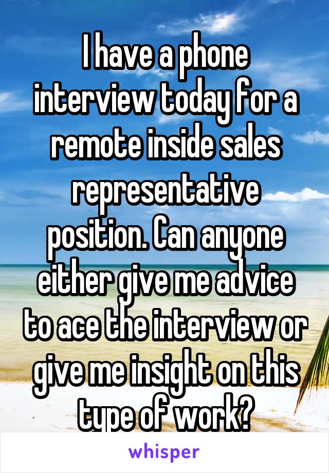 I have a phone interview today for a remote inside sales representative position. Can anyone either give me advice to ace the interview or give me insight on this type of work?