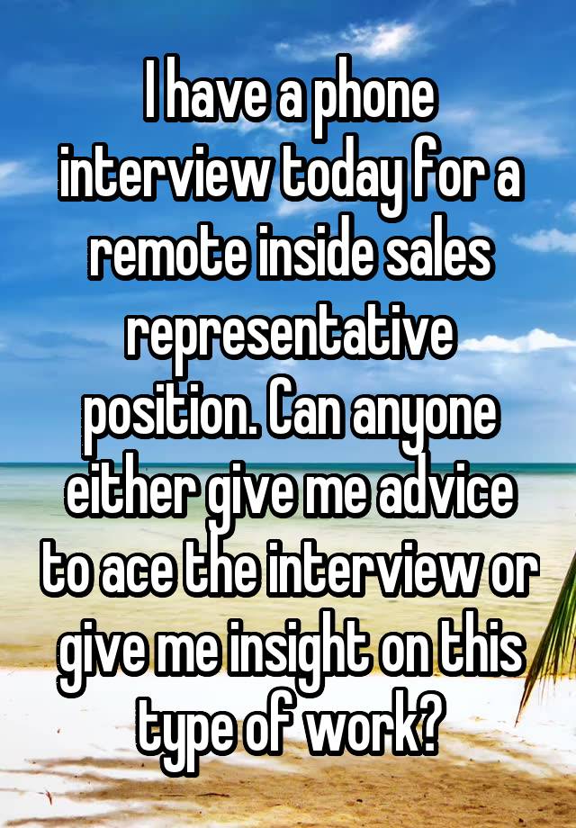 I have a phone interview today for a remote inside sales representative position. Can anyone either give me advice to ace the interview or give me insight on this type of work?