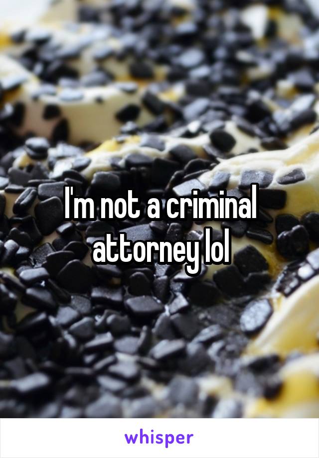 I'm not a criminal attorney lol