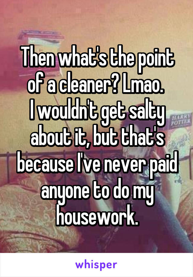 Then what's the point of a cleaner? Lmao. 
I wouldn't get salty about it, but that's because I've never paid anyone to do my housework.