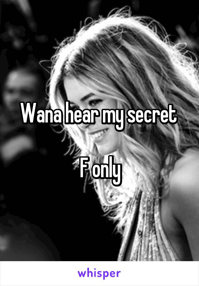 Wana hear my secret 

 F only 