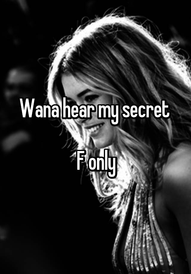 Wana hear my secret 

 F only 