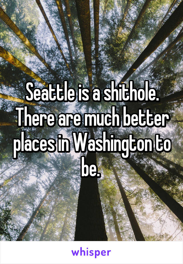 Seattle is a shithole. There are much better places in Washington to be. 