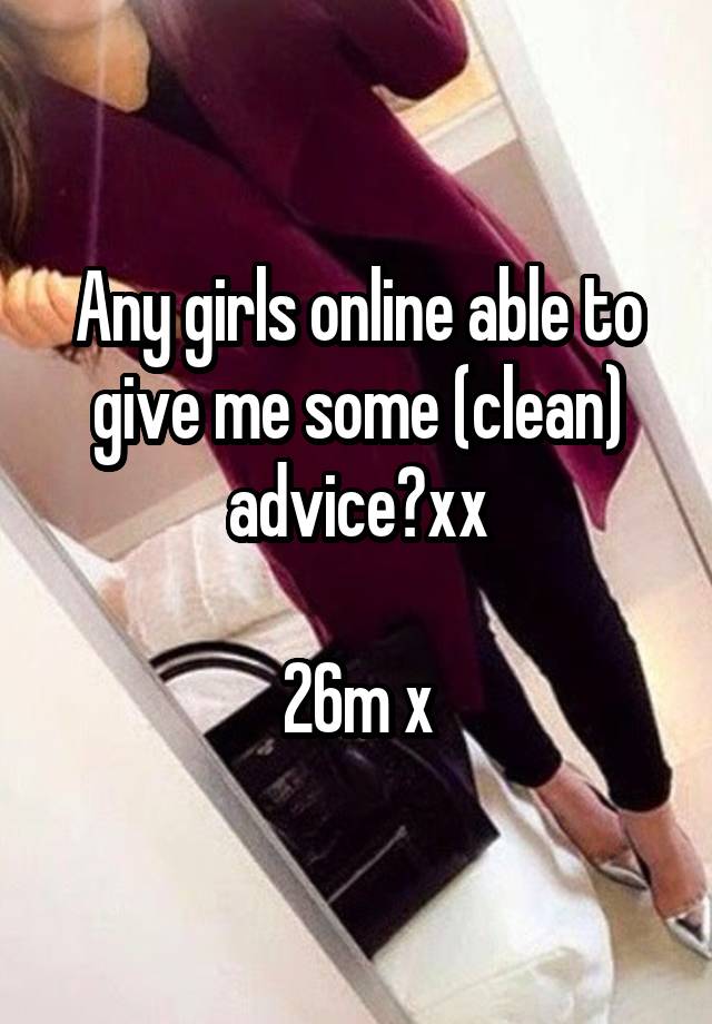 Any girls online able to give me some (clean) advice?xx

26m x