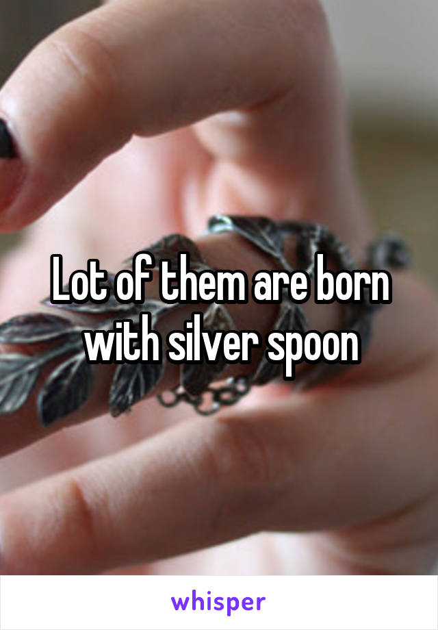 Lot of them are born with silver spoon